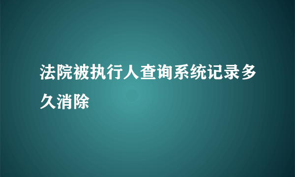 法院被执行人查询系统记录多久消除