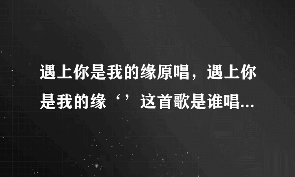 遇上你是我的缘原唱，遇上你是我的缘‘’这首歌是谁唱的，原唱？