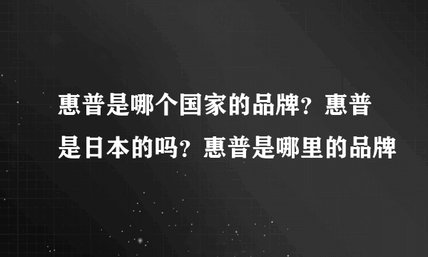 惠普是哪个国家的品牌？惠普是日本的吗？惠普是哪里的品牌