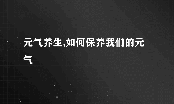 元气养生,如何保养我们的元气