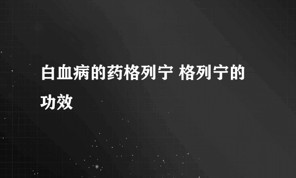 白血病的药格列宁 格列宁的功效