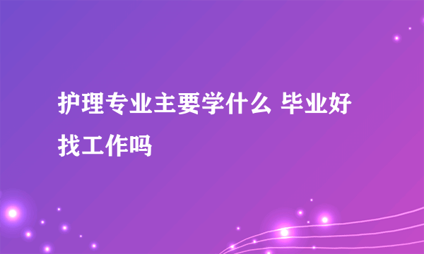 护理专业主要学什么 毕业好找工作吗