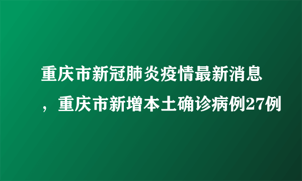 重庆市新冠肺炎疫情最新消息，重庆市新增本土确诊病例27例