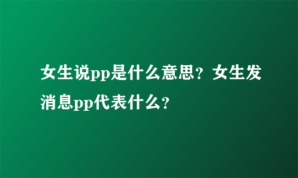 女生说pp是什么意思？女生发消息pp代表什么？