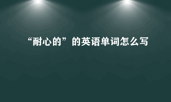 “耐心的”的英语单词怎么写