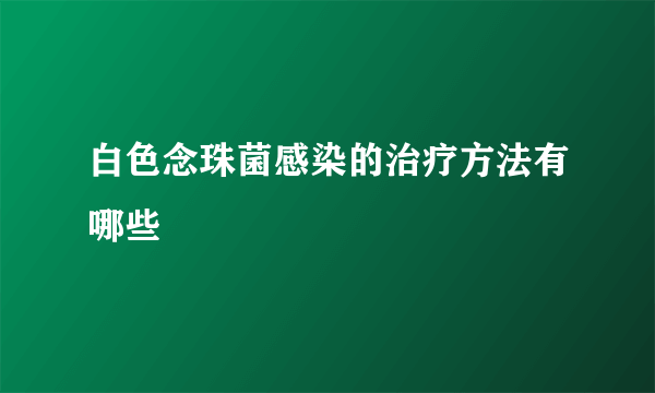 白色念珠菌感染的治疗方法有哪些