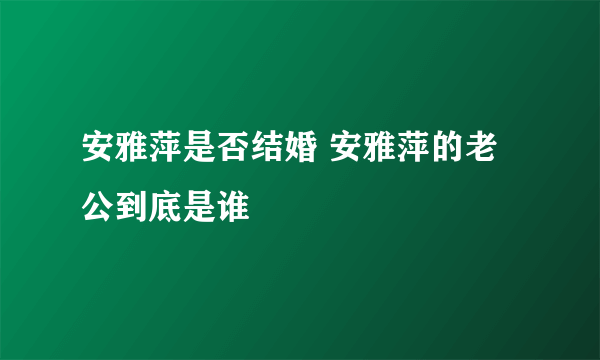 安雅萍是否结婚 安雅萍的老公到底是谁