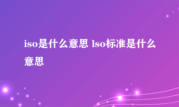 iso是什么意思 lso标准是什么意思