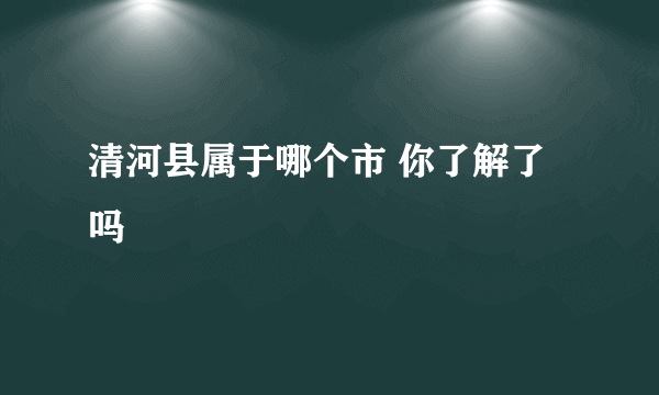 清河县属于哪个市 你了解了吗