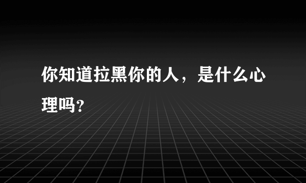 你知道拉黑你的人，是什么心理吗？