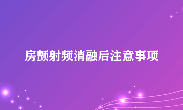 房颤射频消融后注意事项