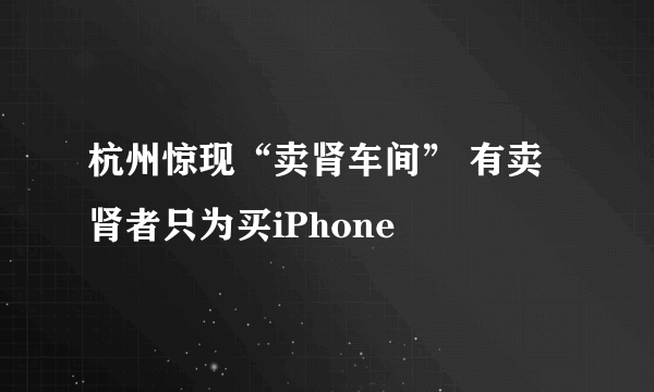 杭州惊现“卖肾车间” 有卖肾者只为买iPhone