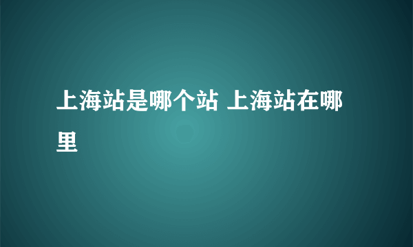 上海站是哪个站 上海站在哪里