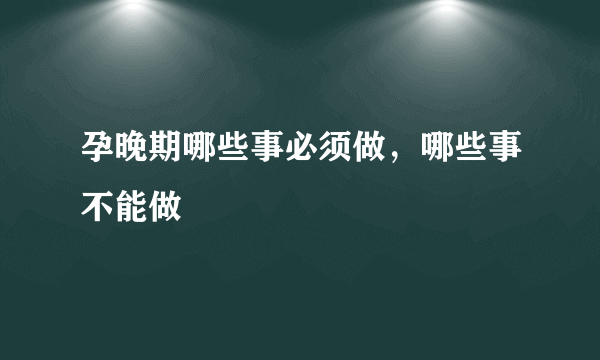 孕晚期哪些事必须做，哪些事不能做