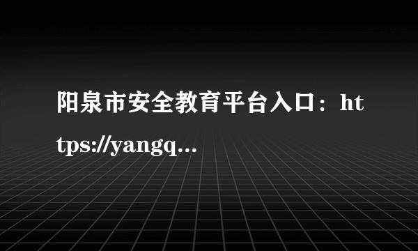 阳泉市安全教育平台入口：https://yangquan.xueanquan.com/