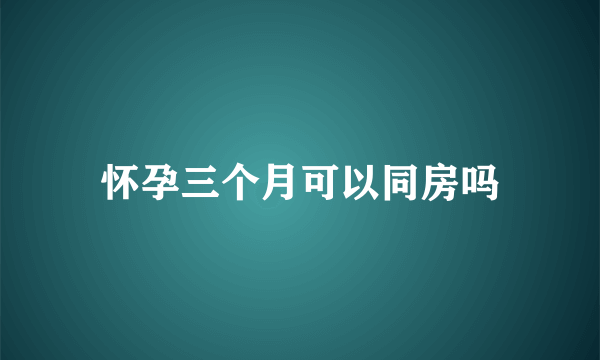 怀孕三个月可以同房吗