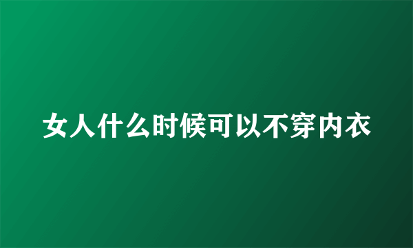 女人什么时候可以不穿内衣