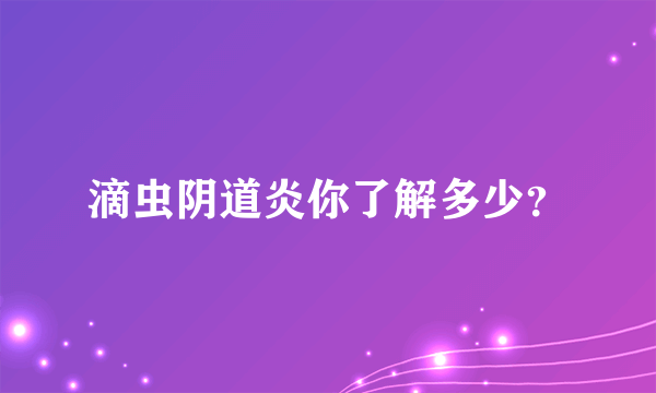 滴虫阴道炎你了解多少？