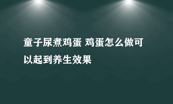 童子尿煮鸡蛋 鸡蛋怎么做可以起到养生效果