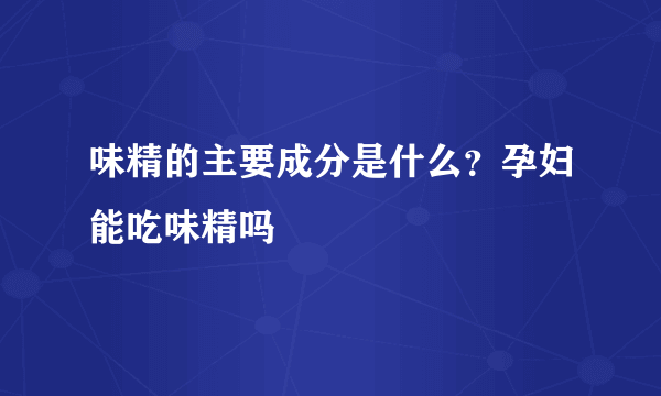 味精的主要成分是什么？孕妇能吃味精吗