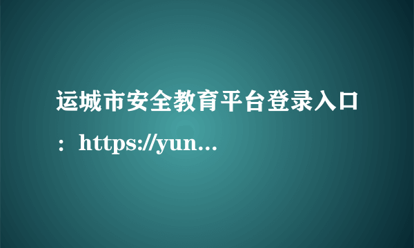 运城市安全教育平台登录入口：https://yuncheng.xueanquan.com/