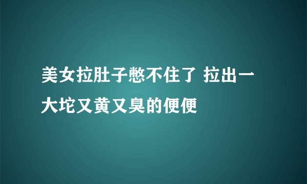 美女拉肚子憋不住了 拉出一大坨又黄又臭的便便