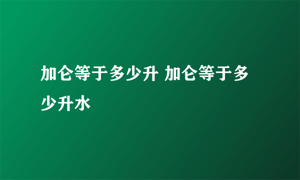 加仑等于多少升 加仑等于多少升水