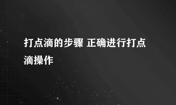 打点滴的步骤 正确进行打点滴操作