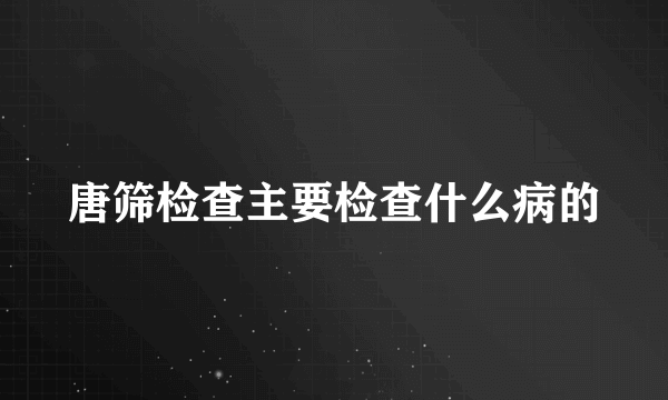 唐筛检查主要检查什么病的