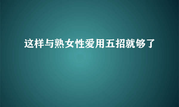 这样与熟女性爱用五招就够了