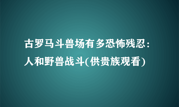 古罗马斗兽场有多恐怖残忍：人和野兽战斗(供贵族观看)