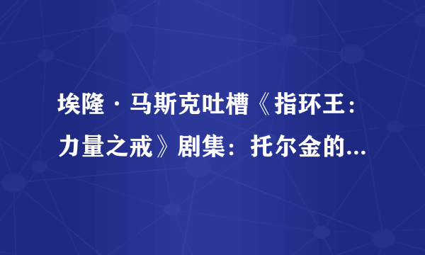 埃隆·马斯克吐槽《指环王：力量之戒》剧集：托尔金的棺材板压不住了