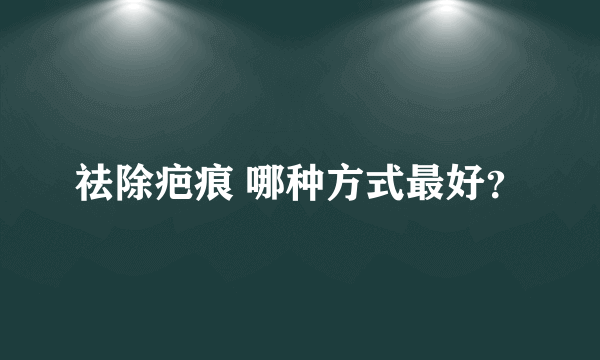 祛除疤痕 哪种方式最好？