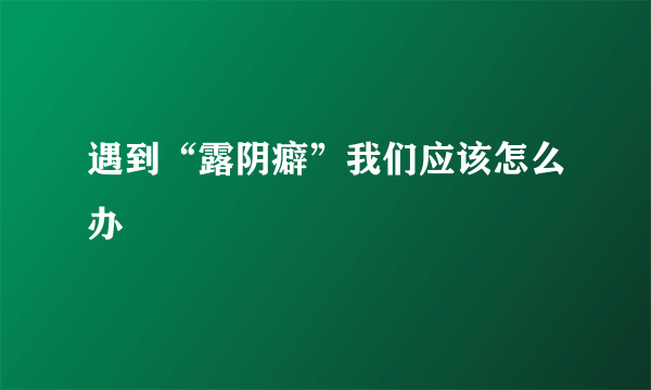 遇到“露阴癖”我们应该怎么办