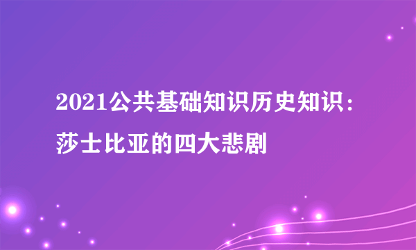 2021公共基础知识历史知识：莎士比亚的四大悲剧