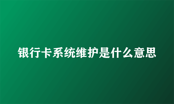 银行卡系统维护是什么意思