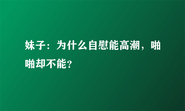 妹子：为什么自慰能高潮，啪啪却不能？