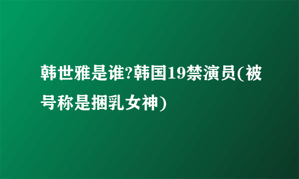 韩世雅是谁?韩国19禁演员(被号称是捆乳女神)