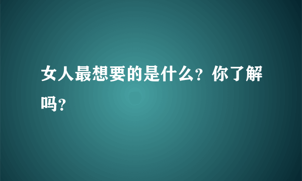 女人最想要的是什么？你了解吗？