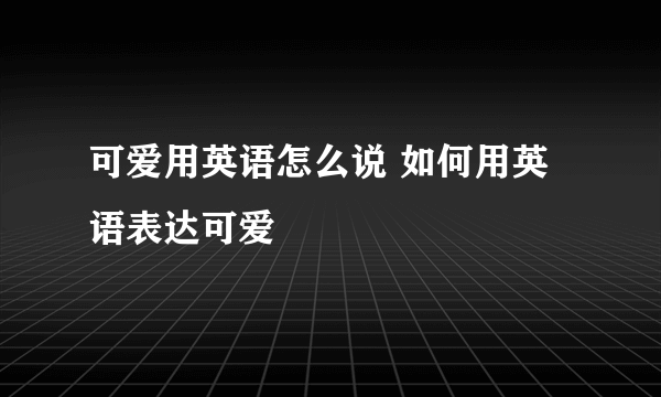 可爱用英语怎么说 如何用英语表达可爱