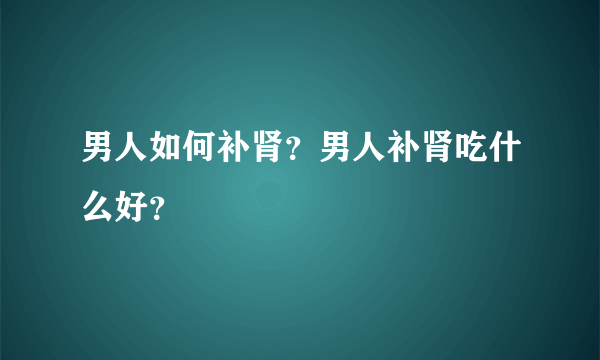 男人如何补肾？男人补肾吃什么好？