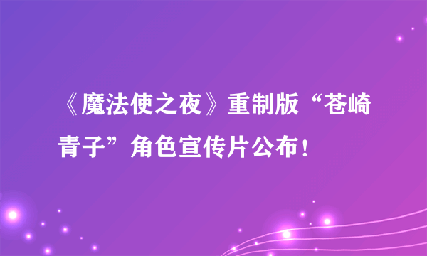 《魔法使之夜》重制版“苍崎青子”角色宣传片公布！