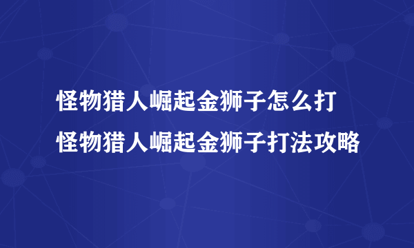 怪物猎人崛起金狮子怎么打 怪物猎人崛起金狮子打法攻略