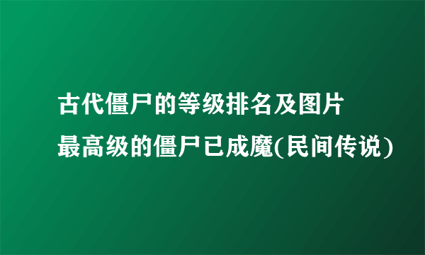 古代僵尸的等级排名及图片 最高级的僵尸已成魔(民间传说)