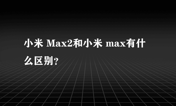 小米 Max2和小米 max有什么区别？