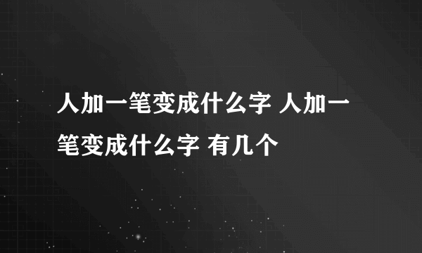 人加一笔变成什么字 人加一笔变成什么字 有几个