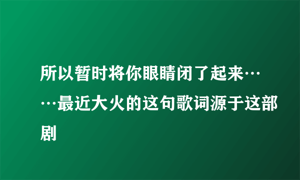 所以暂时将你眼睛闭了起来……最近大火的这句歌词源于这部剧