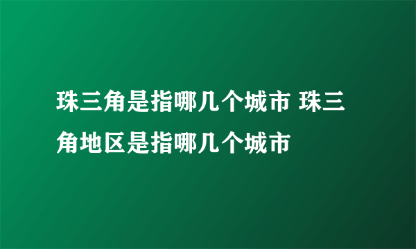 珠三角是指哪几个城市 珠三角地区是指哪几个城市