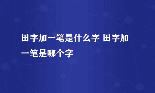 田字加一笔是什么字 田字加一笔是哪个字