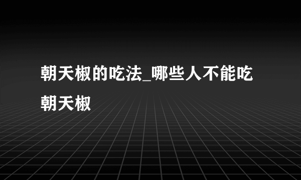 朝天椒的吃法_哪些人不能吃朝天椒